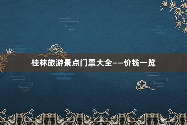 桂林旅游景点门票大全——价钱一览