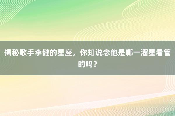 揭秘歌手李健的星座，你知说念他是哪一溜星看管的吗？