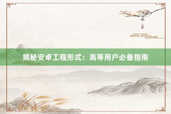 揭秘安卓工程形式：高等用户必备指南