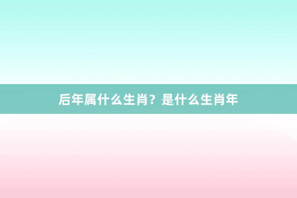 后年属什么生肖？是什么生肖年